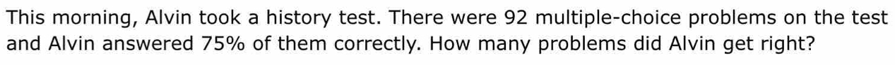 This morning, Alvin took a history test. There were 92 multiple-choice problems on the test 
and Alvin answered 75% of them correctly. How many problems did Alvin get right?
