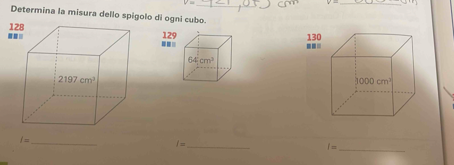 V=
V= _
Determina la misura dello spigolo di ogni cubo.
1
129
. 130
-..
_ /=
_ l=
I= _