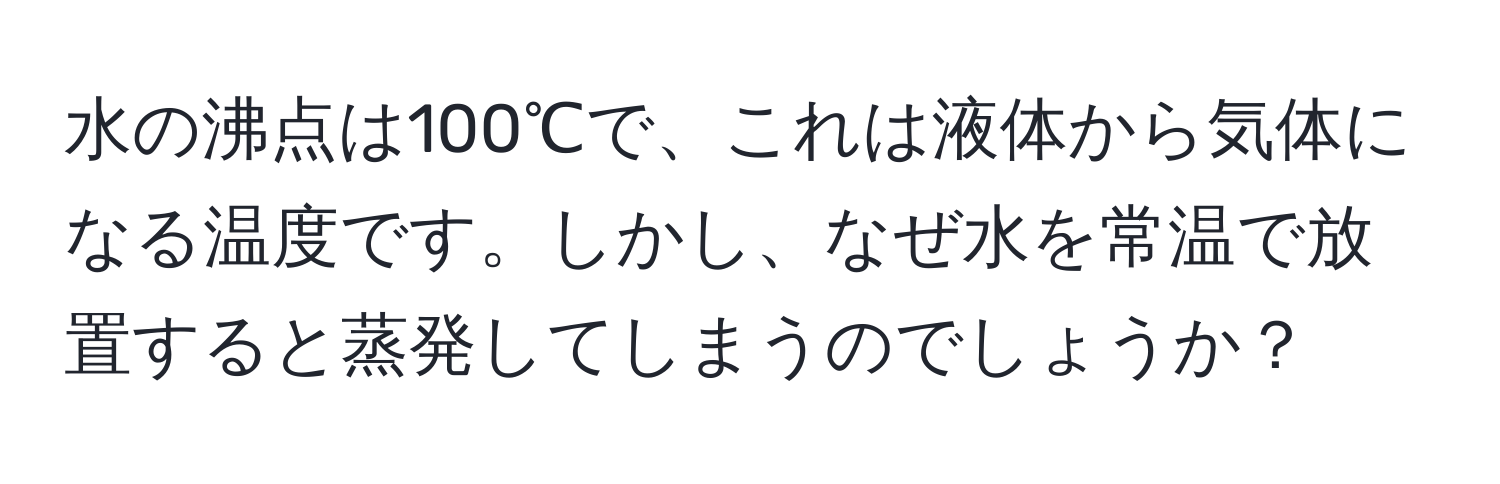 水の沸点は100℃で、これは液体から気体になる温度です。しかし、なぜ水を常温で放置すると蒸発してしまうのでしょうか？