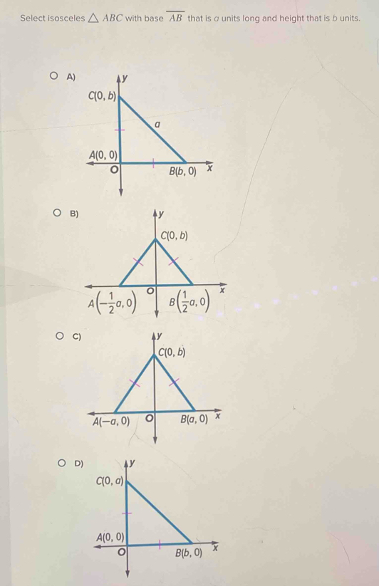 Select isosceles △ ABC with base overline AB that is α units long and height that is b units.
A)
B)
y
C(0,b)
A(- 1/2 a,0) B( 1/2 a,0) x
C)
D)