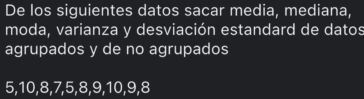 De los siguientes datos sacar media, mediana, 
moda, varianza y desviación estandard de datos 
agrupados y de no agrupados
5, 10, 8, 7, 5, 8, 9, 10, 9, 8