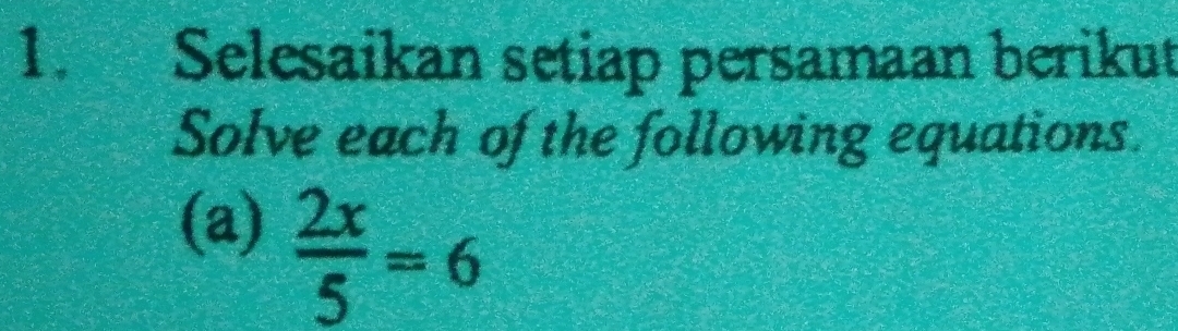 Selesaikan setiap persamaan berikut 
Solve each of the following equations. 
(a)  2x/5 =6