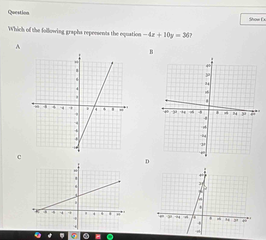 Question
Show Ex
Which of the following graphs represents the equation -4x+10y=36 ?
A
B

c
D