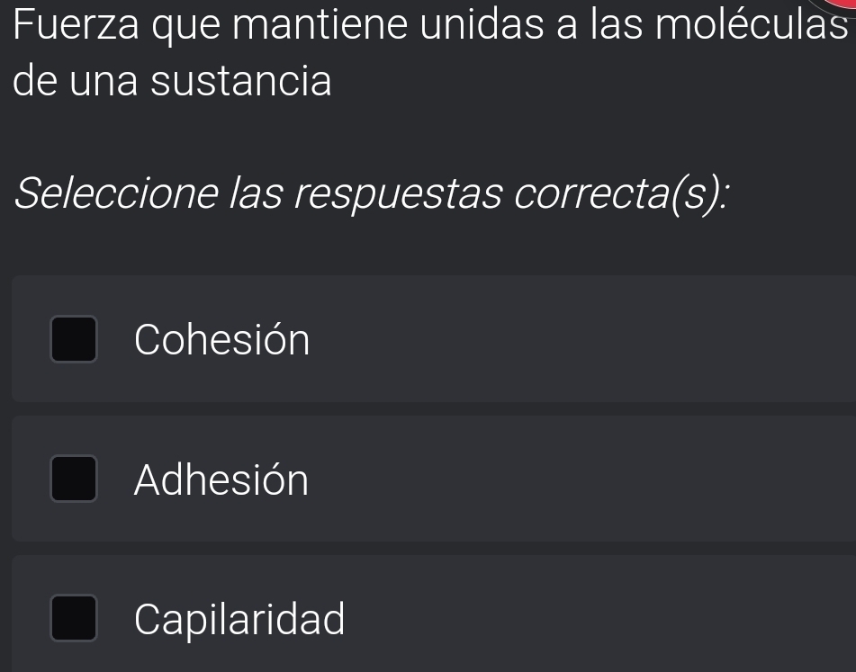 Fuerza que mantiene unidas a las moléculas
de una sustancia
Seleccione las respuestas correcta(s):
Cohesión
Adhesión
Capilaridad