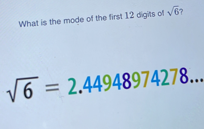 What is the mode of the first 12 digits of sqrt(6)
sqrt(6)=2.44948974278...