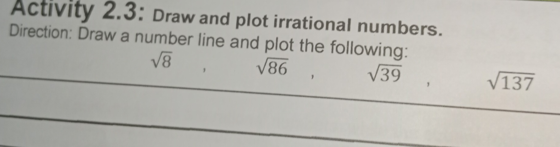 Activity 2.3: Draw and plot irrational numbers. 
Direction: Draw a number line and plot the following:
sqrt(8)
sqrt(86)
_ sqrt(39) ，
sqrt(137)
_