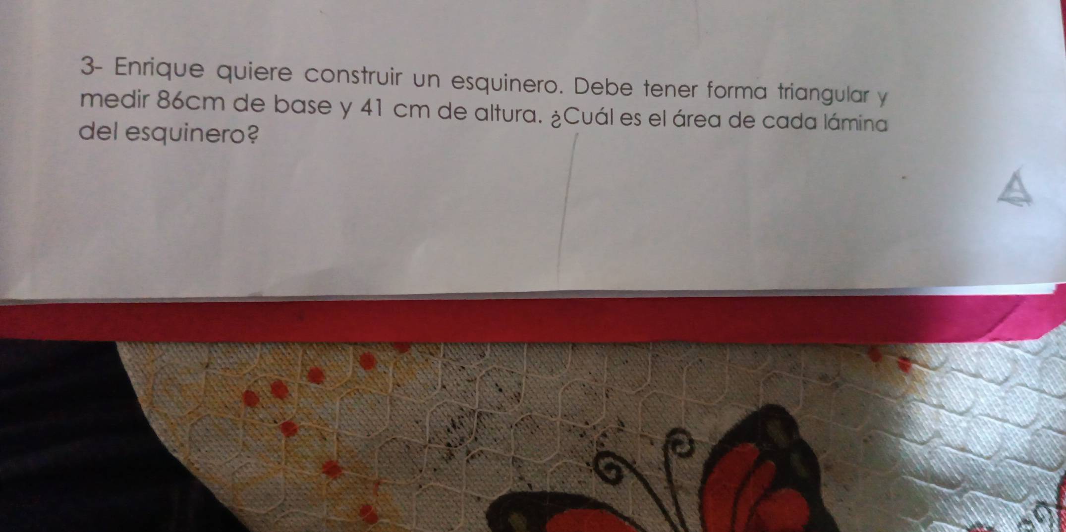 3- Enrique quiere construir un esquinero. Debe tener forma triangular y
medir 86cm de base y 41 cm de altura. ¿Cuál es el área de cada lámina 
del esquinero?