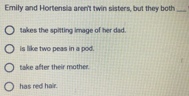 Emily and Hortensia aren't twin sisters, but they both_
takes the spitting image of her dad.
is like two peas in a pod.
take after their mother.
has red hair.