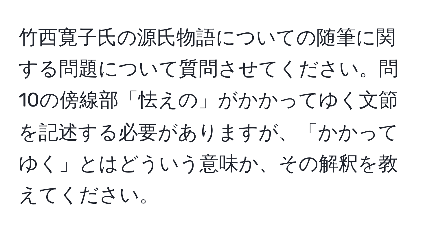 竹西寛子氏の源氏物語についての随筆に関する問題について質問させてください。問10の傍線部「怯えの」がかかってゆく文節を記述する必要がありますが、「かかってゆく」とはどういう意味か、その解釈を教えてください。