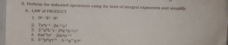 Perform the indicated operations using the laws of integral exponents and simplify. 
A. LAW of PRODUCT 
1. 9^6· 9^2· 9^3
2. 7x^8y^(-3)· 2x^(-11)y^2
3. 3^*a^8b^(^7c·)3^8a^(^-)b^(10)c^5
4. 6m^(-^6n^9)· 2m^6n^(-10)
5. 5^(13)p^8q^4r^(-8)· 5^(-15)p^(-7)q^2r^6