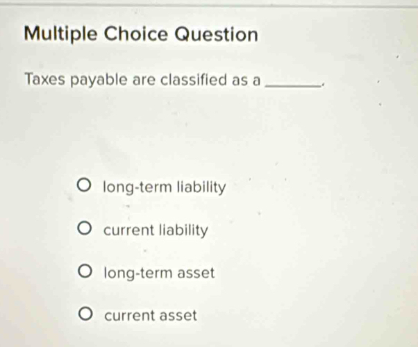 Question
Taxes payable are classified as a_
long-term liability
current liability
long-term asset
current asset