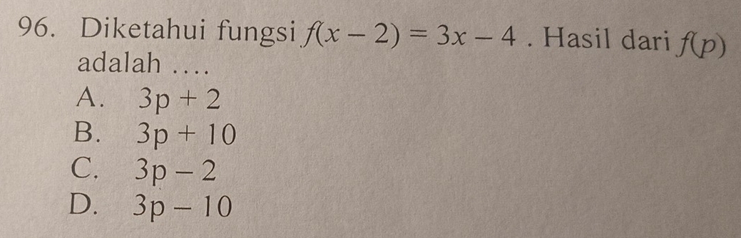 Diketahui fungsi f(x-2)=3x-4. Hasil dari f(p)
adalah …_
A. 3p+2
B. 3p+10
C. 3p-2
D. 3p-10