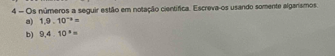 Os números a seguir estão em notação científica. Escreva-os usando somente algarismos. 
a) 1,9.10^(-3)=
b) 9,4.10^5=