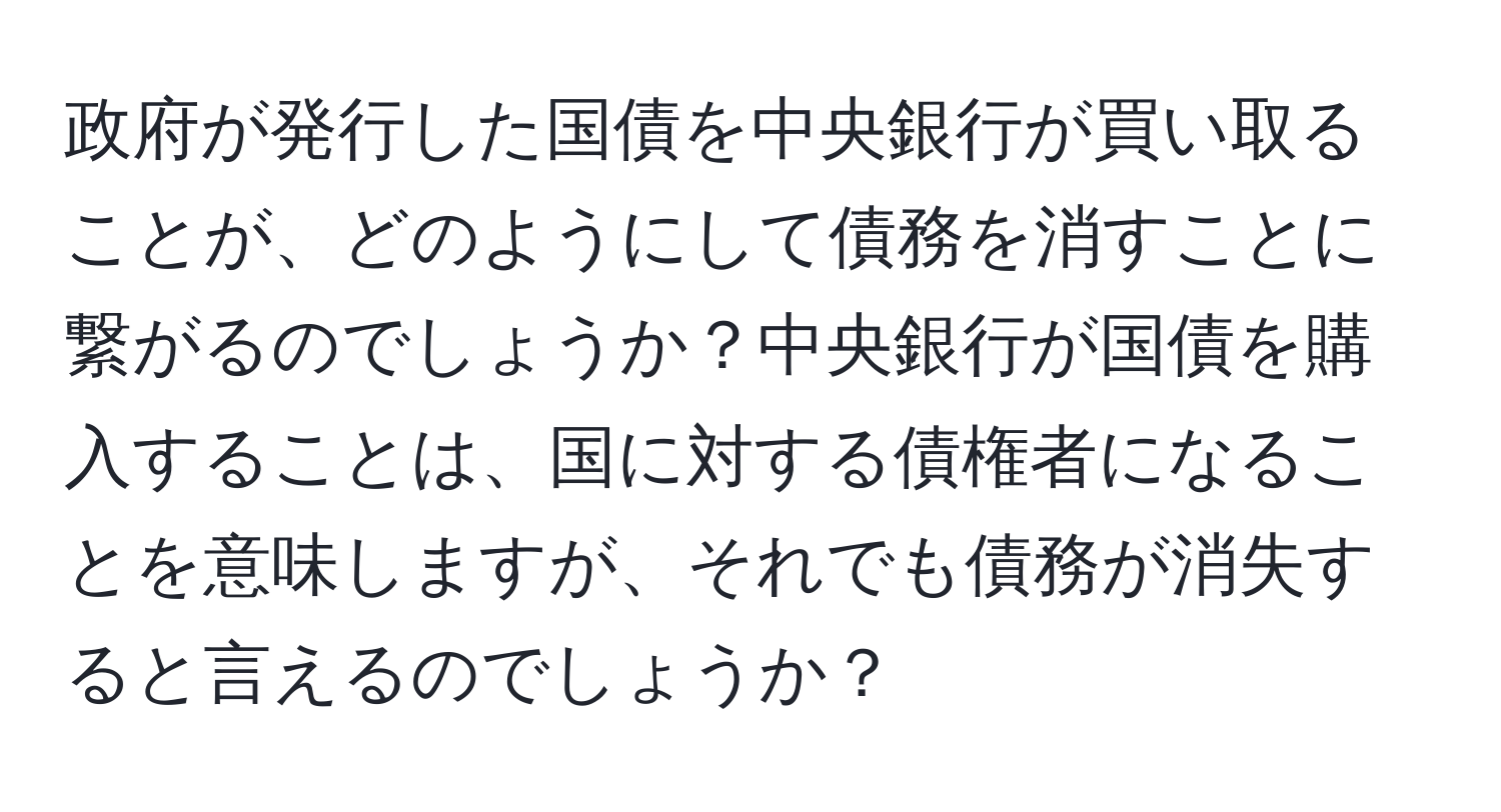 政府が発行した国債を中央銀行が買い取ることが、どのようにして債務を消すことに繋がるのでしょうか？中央銀行が国債を購入することは、国に対する債権者になることを意味しますが、それでも債務が消失すると言えるのでしょうか？