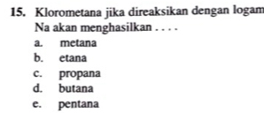 Klorometana jika direaksikan dengan logam
Na akan menghasilkan . . . .
a. metana
b. etana
c. propana
d. butana
e. pentana