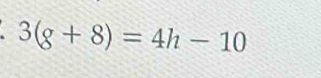 3(g+8)=4h-10