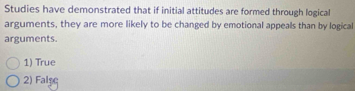 Studies have demonstrated that if initial attitudes are formed through logical
arguments, they are more likely to be changed by emotional appeals than by logical
arguments.
1) True
2) Falg