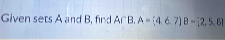 Given sets A and B, find A∩ B. A= 4,6,7 B= 2,5,8