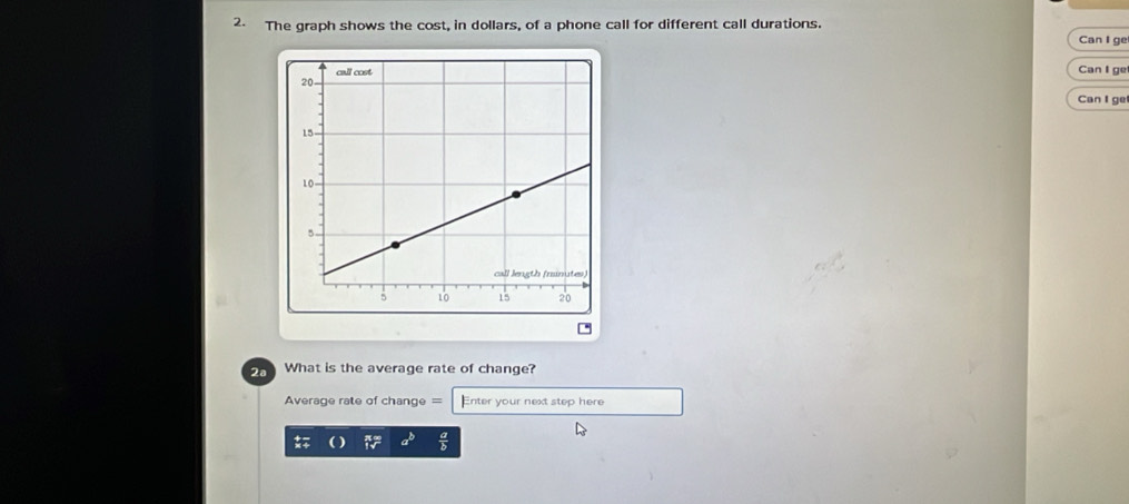 The graph shows the cost, in dollars, of a phone call for different call durations. 
Can I ge 
Can I get 
Can I ge 
h What is the average rate of change? 
Average rate of change = Enter your next step here
a^b