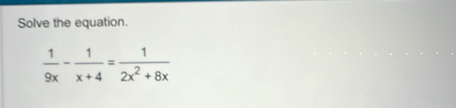 Solve the equation.
 1/9x - 1/x+4 = 1/2x^2+8x 