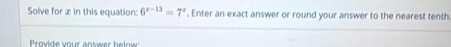 Solve for x in this equation: 6^(x-13)=7^x , Enter an exact answer or round your answer to the nearest tenth, 
Provide vour answer below: