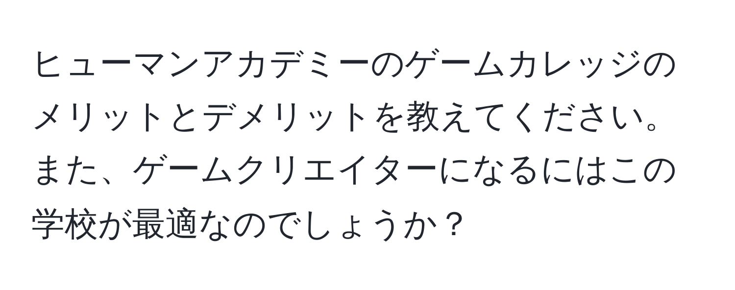 ヒューマンアカデミーのゲームカレッジのメリットとデメリットを教えてください。また、ゲームクリエイターになるにはこの学校が最適なのでしょうか？