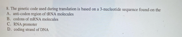 The genetic code used during translation is based on a 3 -nucleotide sequence found on the
A. anti-codon region of tRNA molecules
B. codons of mRNA molecules
C. RNA promoter
D. coding strand of DNA