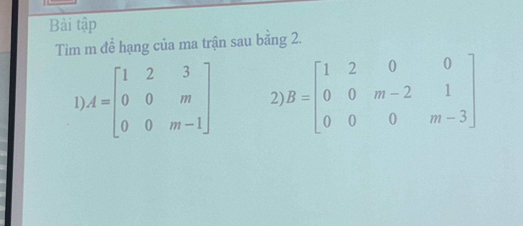 Bài tập
Tìm m để hạng của ma trận sau bằng 2.
1) A=beginbmatrix 1&2&3 0&0&m 0&0&m-1endbmatrix
2) B=beginbmatrix 1&2&0&0 0&0&m-2&1 0&0&0&m-3endbmatrix