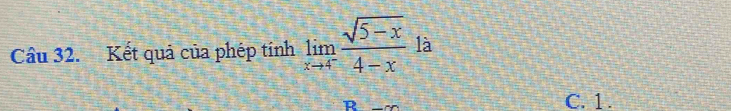 Kết quả của phép tính limlimits _xto 4 (sqrt(5-x))/4-x  là
C. 1.