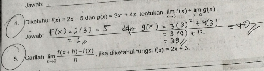 Jawab: 
_ 
4. Diketahui f(x)=2x-5 dan g(x)=3x^2+4x , tentukan limlimits _xto 3f(x)+limlimits _xto 3g(x). 
Jawab: 
_ 
_ 
5. Carilah limlimits _hto 0 (f(x+h)-f(x))/h  , jika diketahui fungsi f(x)=2x+3.