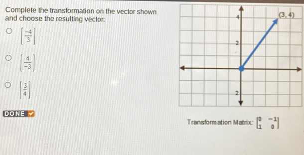 Complete the transformation on the vector shown
and choose the resulting vector:
[ (-4)/3 ]
[ 4/-3 ]
[ 3/4 ]
DONE √
Transformation Matrix: beginbmatrix 0&-1 1&0endbmatrix