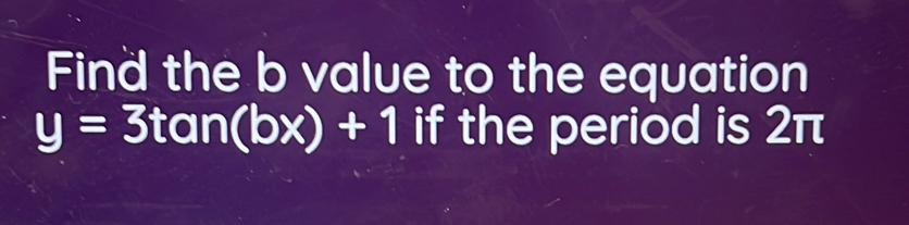 Solved: Find the b value to the equation y=3tan (bx)+1 if the period is ...