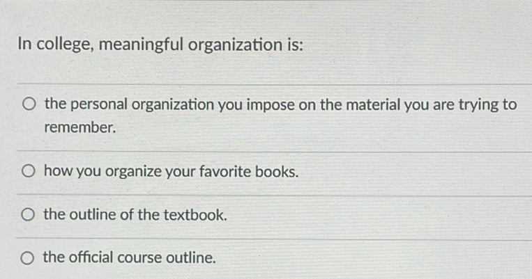 In college, meaningful organization is:
the personal organization you impose on the material you are trying to
remember.
how you organize your favorite books.
the outline of the textbook.
the official course outline.