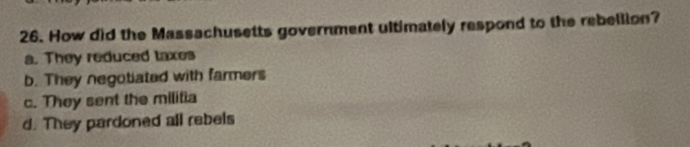 How did the Massachusetts government ultimately respond to the rebellion?
a. They reduced taxes
b. They negotiated with farmers
c. They sent the militia
d. They pardoned all rebels