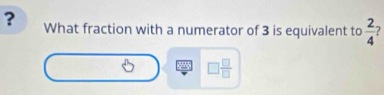 ? What fraction with a numerator of 3 is equivalent to  2/4  2
□  □ /□  