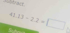 Subtract.
41.13-2.2=□
Submi