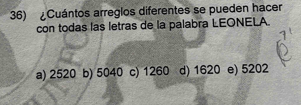 ¿Cuántos arreglos diferentes se pueden hacer
con todas las letras de la palabra LEONELA.
a) 2520 b) 5040 c) 1260 d) 1620 e) 5202