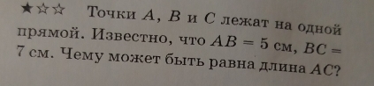 ΤοчкиА, ΒиСлежат наодной 
прямой. Известно, что AB=5cm, BC=
7 см. Чему может быть равна длина АC?