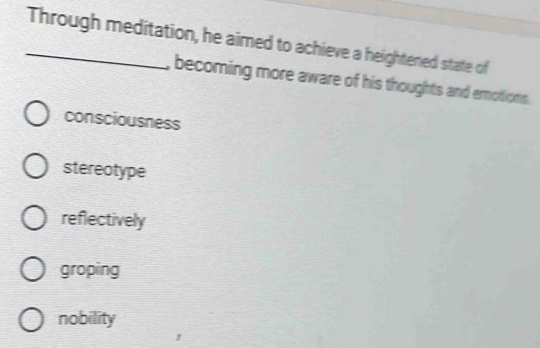 Through meditation, he aimed to achieve a heightened state of
, becoming more aware of his thoughts and emotions.
consciousness
stereotype
reflectively
groping
nobility