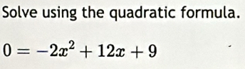 Solve using the quadratic formula.
0=-2x^2+12x+9