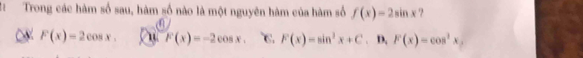 Trong các hàm số sau, hàm số nào là một nguyên hàm của hàm số f(x)=2sin x ?
F(x)=2cos x. Cut F(x)=-2cos x. C. F(x)=sin^3x+C. D, F(x)=cos^2x,