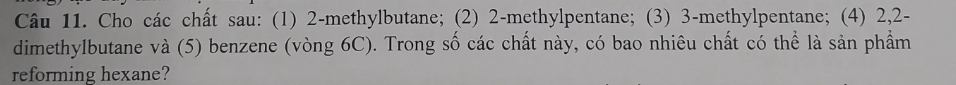 Cho các chất sau: (1) 2 -methylbutane; (2) 2 -methylpentane; (3) 3 -methylpentane; (4) 2, 2 - 
dimethylbutane và (5) benzene (vòng 6C). Trong số các chất này, có bao nhiêu chất có thể là sản phẩm 
reforming hexane?