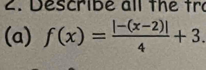 Describe all the tro 
(a) f(x)= (|-(x-2)|)/4 +3.