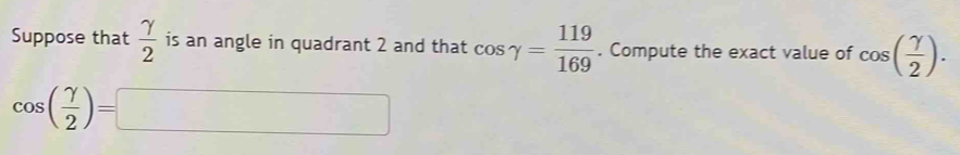 Suppose that  gamma /2  is an angle in quadrant 2 and that cos gamma = 119/169 . Compute the exact value of cos ( gamma /2 ).
cos ( gamma /2 )=□