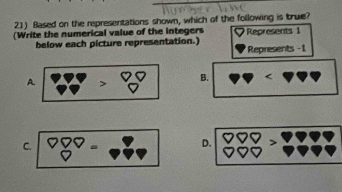 Based on the representations shown, which of the following is true?
(Write the numerical value of the integers Represents 1
below each picture representation.)
Represents -1
A
B.
C. beginarrayr □ =P= downarrow endarray
D.
>