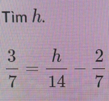 Tìm h.
 3/7 = h/14 - 2/7 