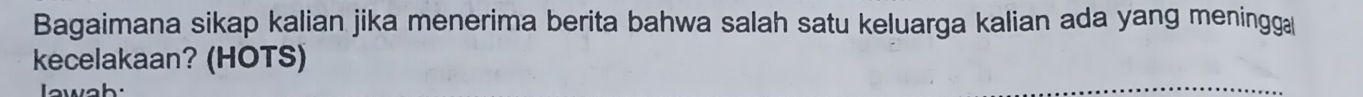 Bagaimana sikap kalian jika menerima berita bahwa salah satu keluarga kalian ada yang meningga 
kecelakaan? (HOTS) 
wah: