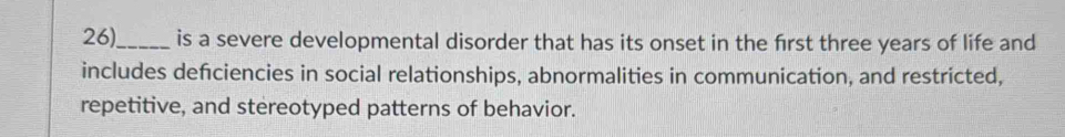 26)_ is a severe developmental disorder that has its onset in the first three years of life and 
includes defciencies in social relationships, abnormalities in communication, and restricted, 
repetitive, and stereotyped patterns of behavior.