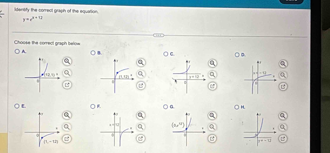 Identify the correct graph of the equation.
y=e^(x+12)
Choose the correct graph below.
A.
B.
C.
D.
B
E.
F.
G.
H.