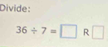 Divide:
36/ 7=□ R □